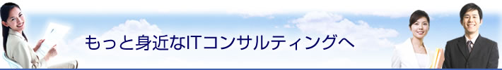 もっと身近なITコンサルティングへ